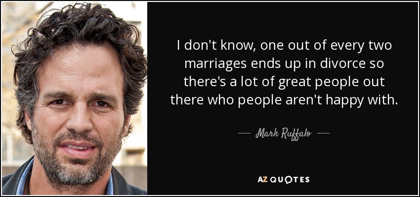 I don't know, one out of every two marriages ends up in divorce so there's a lot of great people out there who people aren't happy with. - Mark Ruffalo