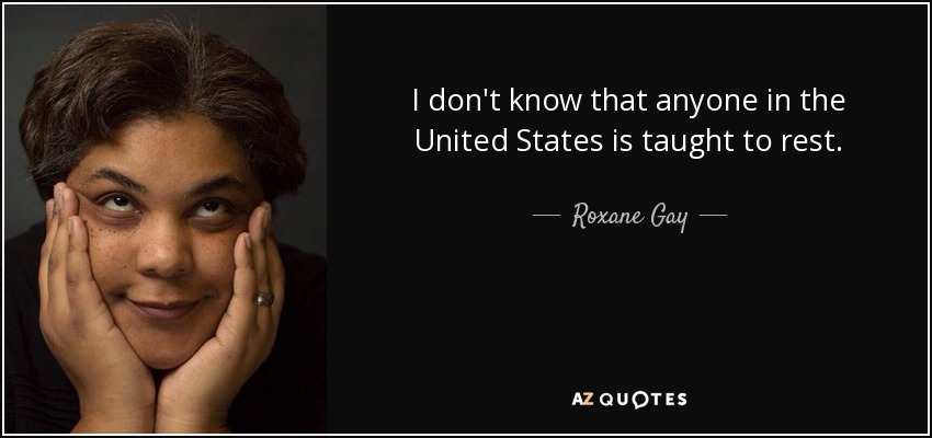 I don't know that anyone in the United States is taught to rest. - Roxane Gay