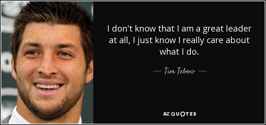I don't know that I am a great leader at all, I just know I really care about what I do. - Tim Tebow