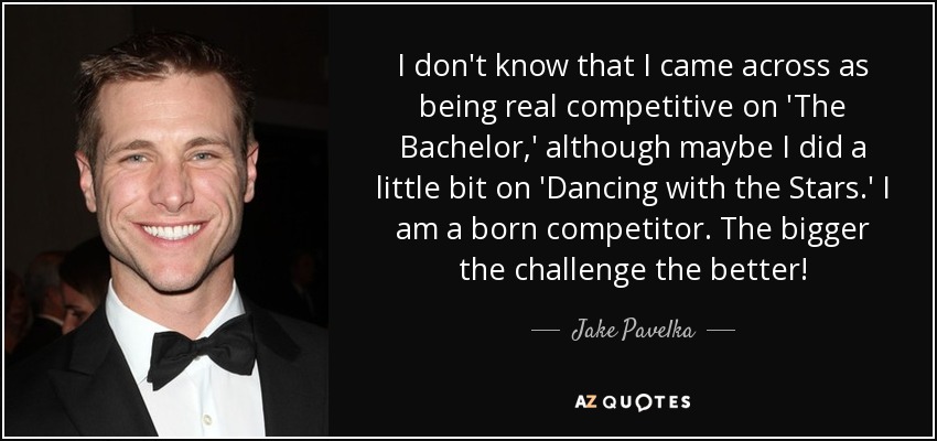 I don't know that I came across as being real competitive on 'The Bachelor,' although maybe I did a little bit on 'Dancing with the Stars.' I am a born competitor. The bigger the challenge the better! - Jake Pavelka