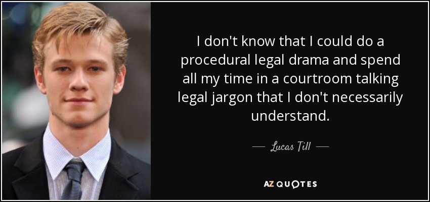 I don't know that I could do a procedural legal drama and spend all my time in a courtroom talking legal jargon that I don't necessarily understand. - Lucas Till