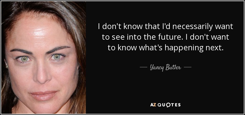 I don't know that I'd necessarily want to see into the future. I don't want to know what's happening next. - Yancy Butler
