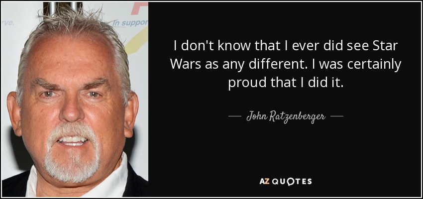I don't know that I ever did see Star Wars as any different. I was certainly proud that I did it. - John Ratzenberger