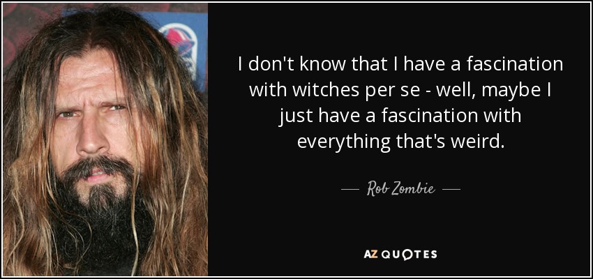 I don't know that I have a fascination with witches per se - well, maybe I just have a fascination with everything that's weird. - Rob Zombie