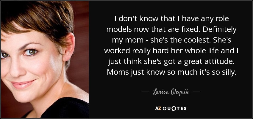 I don't know that I have any role models now that are fixed. Definitely my mom - she's the coolest. She's worked really hard her whole life and I just think she's got a great attitude. Moms just know so much it's so silly. - Larisa Oleynik