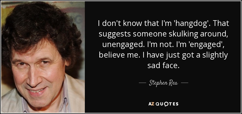 I don't know that I'm 'hangdog'. That suggests someone skulking around, unengaged. I'm not. I'm 'engaged', believe me. I have just got a slightly sad face. - Stephen Rea