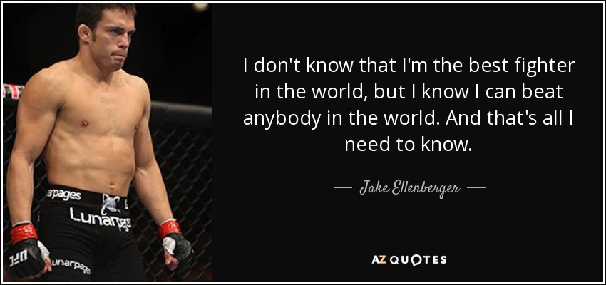 I don't know that I'm the best fighter in the world, but I know I can beat anybody in the world. And that's all I need to know. - Jake Ellenberger