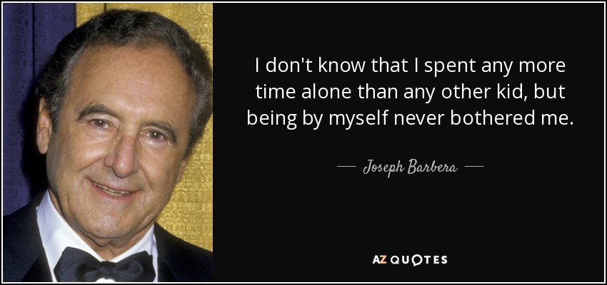 I don't know that I spent any more time alone than any other kid, but being by myself never bothered me. - Joseph Barbera