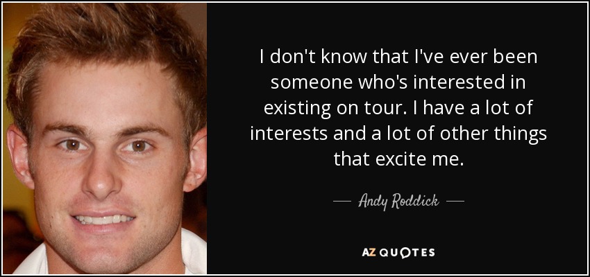 I don't know that I've ever been someone who's interested in existing on tour. I have a lot of interests and a lot of other things that excite me. - Andy Roddick