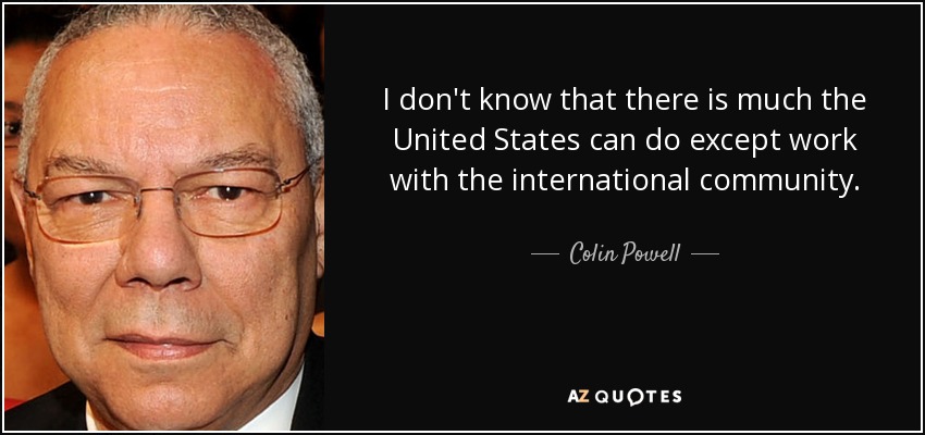 I don't know that there is much the United States can do except work with the international community. - Colin Powell