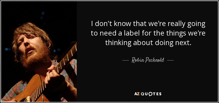 I don't know that we're really going to need a label for the things we're thinking about doing next. - Robin Pecknold