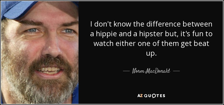 I don't know the difference between a hippie and a hipster but, it's fun to watch either one of them get beat up. - Norm MacDonald