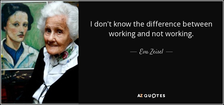 I don't know the difference between working and not working. - Eva Zeisel