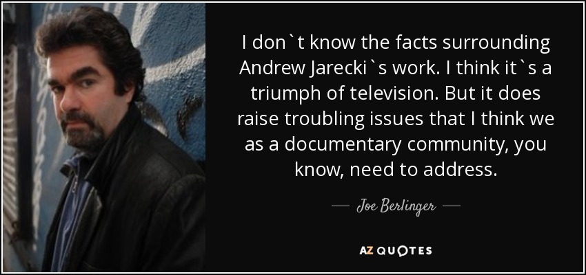 I don`t know the facts surrounding Andrew Jarecki`s work. I think it`s a triumph of television. But it does raise troubling issues that I think we as a documentary community, you know, need to address. - Joe Berlinger