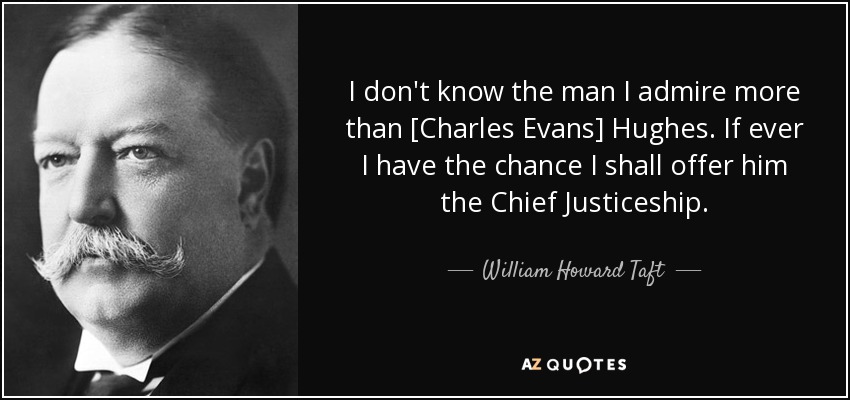 I don't know the man I admire more than [Charles Evans] Hughes. If ever I have the chance I shall offer him the Chief Justiceship. - William Howard Taft