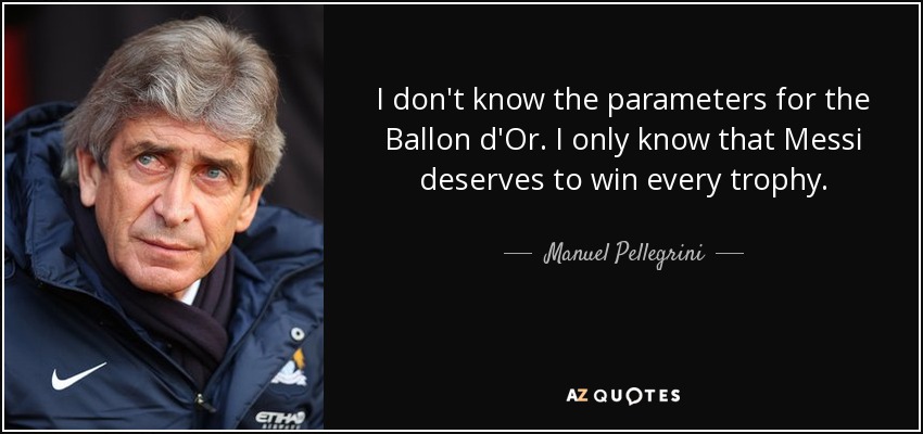 I don't know the parameters for the Ballon d'Or. I only know that Messi deserves to win every trophy. - Manuel Pellegrini