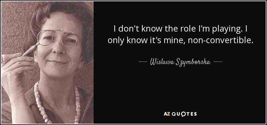 I don't know the role I'm playing. I only know it's mine, non-convertible. - Wislawa Szymborska