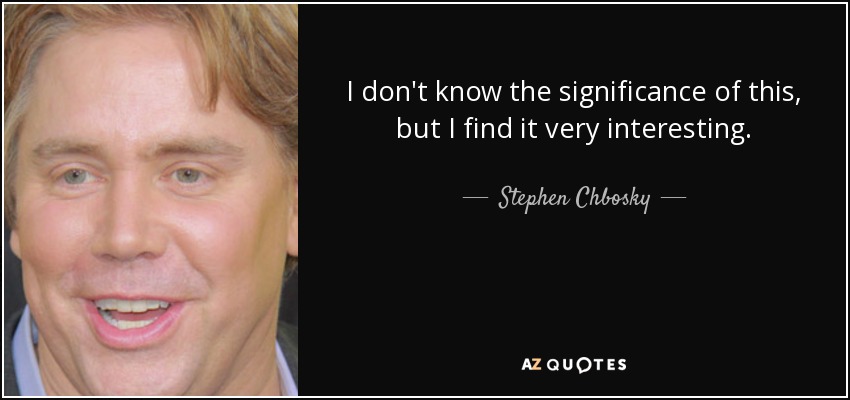 I don't know the significance of this, but I find it very interesting. - Stephen Chbosky