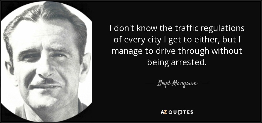 I don't know the traffic regulations of every city I get to either, but I manage to drive through without being arrested. - Lloyd Mangrum