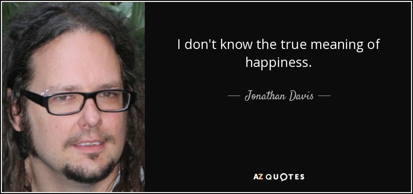 I don't know the true meaning of happiness. - Jonathan Davis
