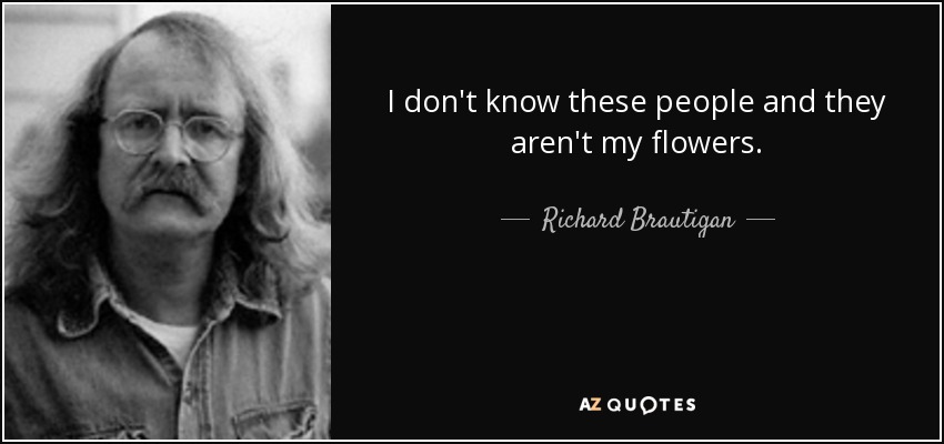 I don't know these people and they aren't my flowers. - Richard Brautigan