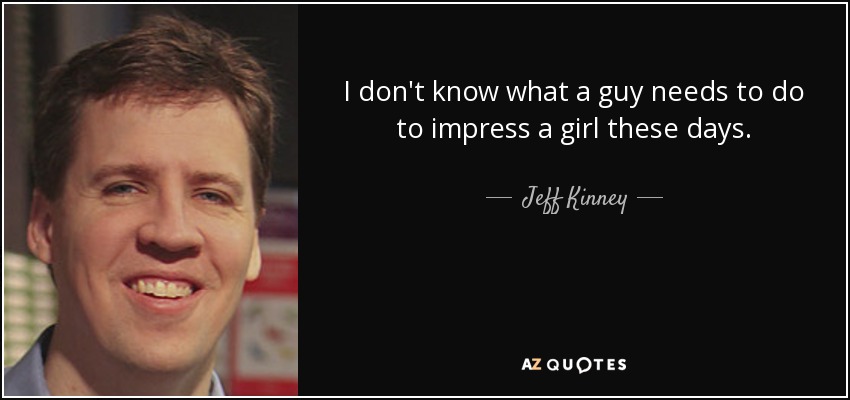 I don't know what a guy needs to do to impress a girl these days. - Jeff Kinney