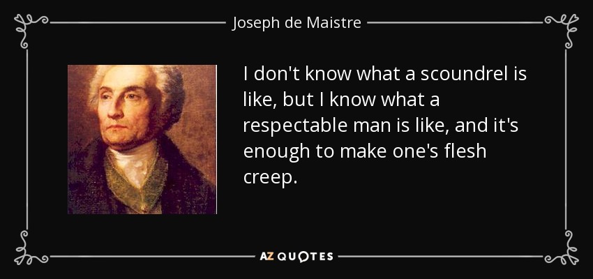 I don't know what a scoundrel is like, but I know what a respectable man is like, and it's enough to make one's flesh creep. - Joseph de Maistre