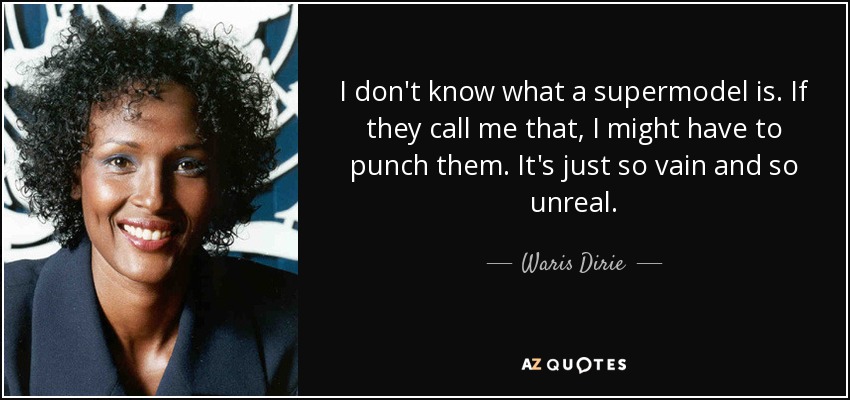 I don't know what a supermodel is. If they call me that, I might have to punch them. It's just so vain and so unreal. - Waris Dirie