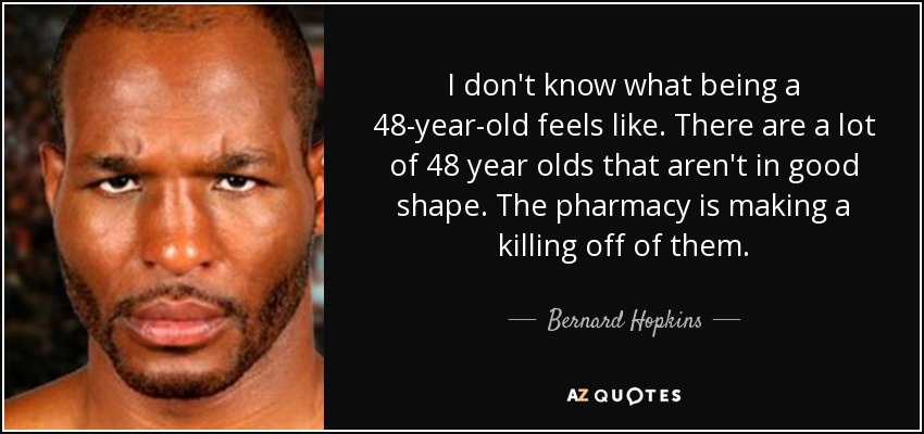 I don't know what being a 48-year-old feels like. There are a lot of 48 year olds that aren't in good shape. The pharmacy is making a killing off of them. - Bernard Hopkins