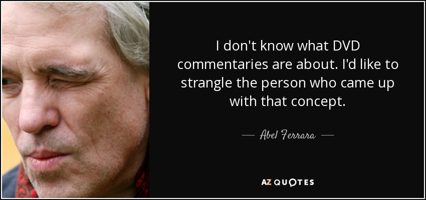 I don't know what DVD commentaries are about. I'd like to strangle the person who came up with that concept. - Abel Ferrara