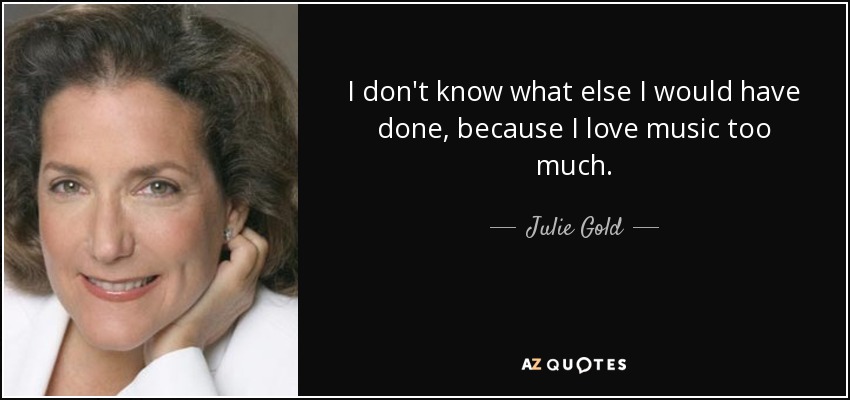 I don't know what else I would have done, because I love music too much. - Julie Gold