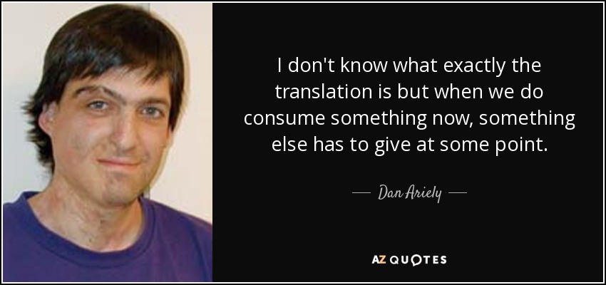 I don't know what exactly the translation is but when we do consume something now, something else has to give at some point. - Dan Ariely