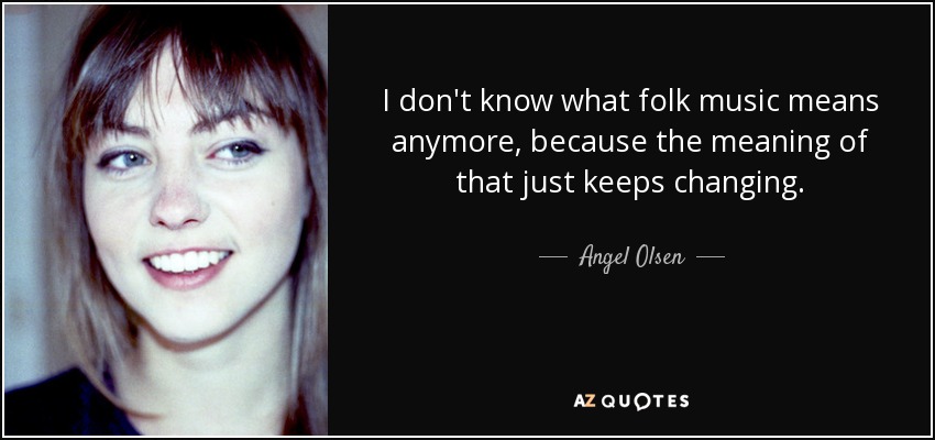 I don't know what folk music means anymore, because the meaning of that just keeps changing. - Angel Olsen