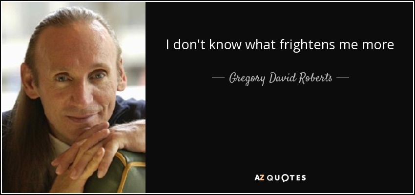 I don't know what frightens me more - Gregory David Roberts