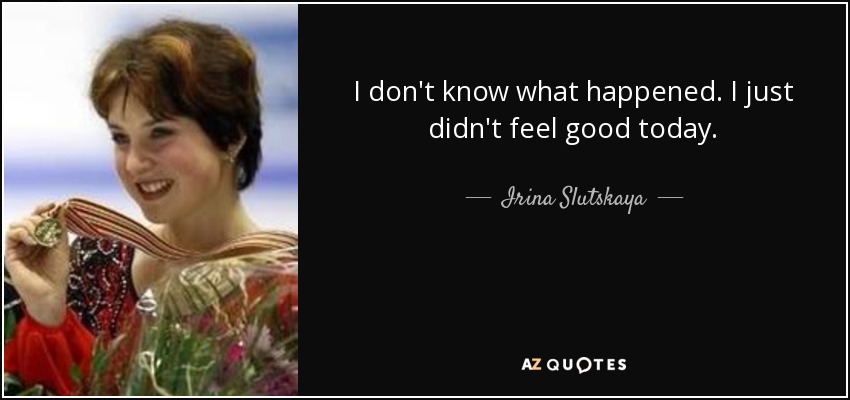 I don't know what happened. I just didn't feel good today. - Irina Slutskaya