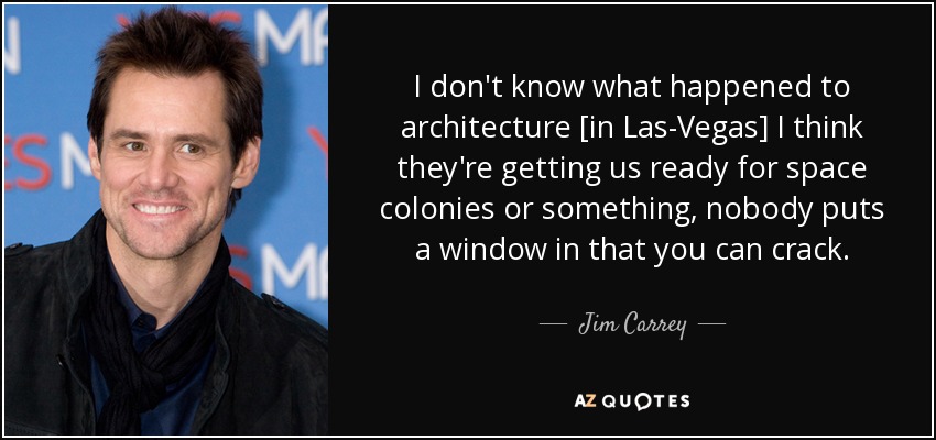 I don't know what happened to architecture [in Las-Vegas] I think they're getting us ready for space colonies or something, nobody puts a window in that you can crack. - Jim Carrey