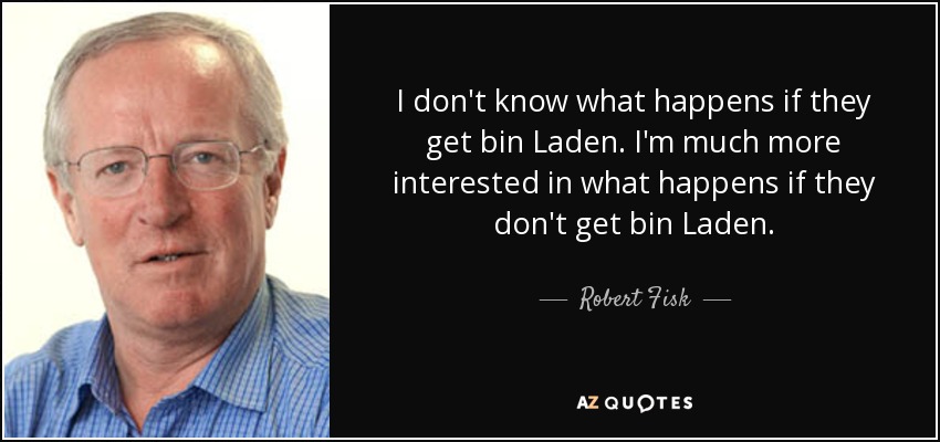 I don't know what happens if they get bin Laden. I'm much more interested in what happens if they don't get bin Laden. - Robert Fisk