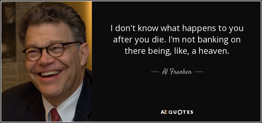 I don't know what happens to you after you die. I'm not banking on there being, like, a heaven. - Al Franken