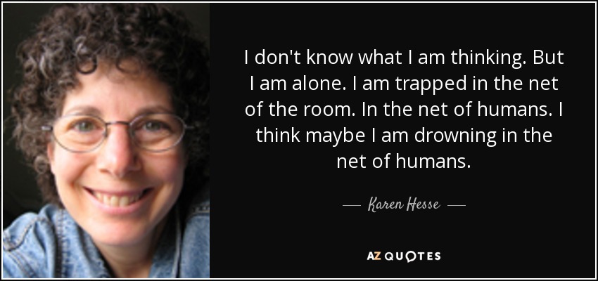 I don't know what I am thinking. But I am alone. I am trapped in the net of the room. In the net of humans. I think maybe I am drowning in the net of humans. - Karen Hesse