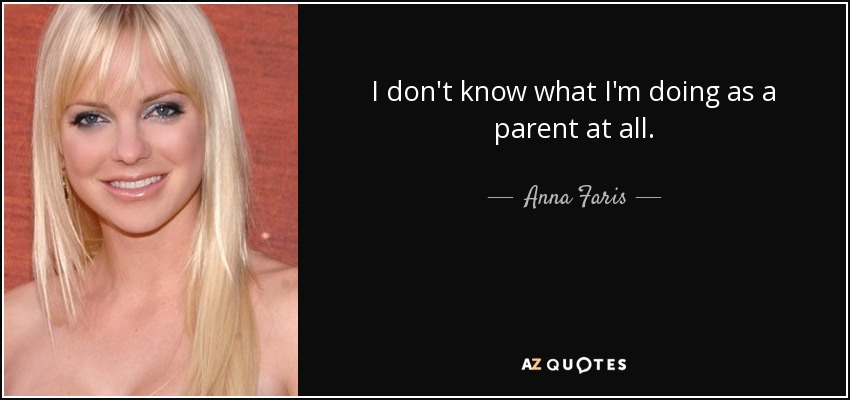 I don't know what I'm doing as a parent at all. - Anna Faris