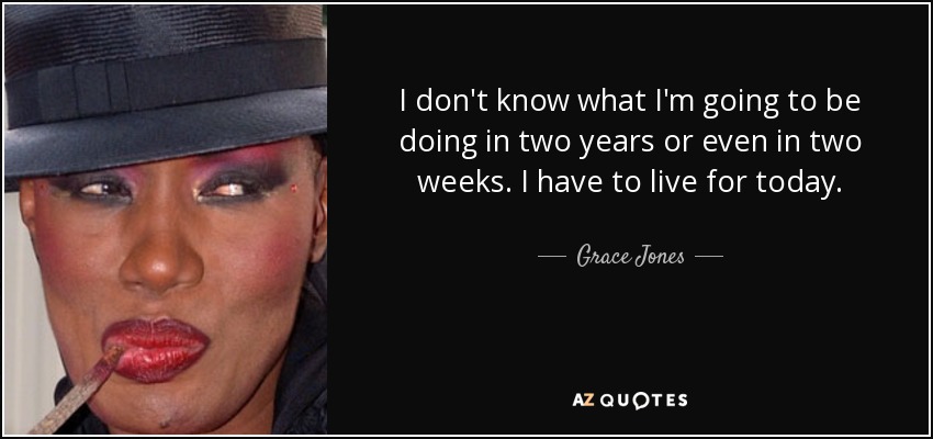 I don't know what I'm going to be doing in two years or even in two weeks. I have to live for today. - Grace Jones