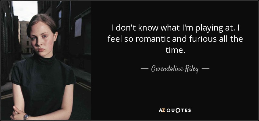 I don't know what I'm playing at. I feel so romantic and furious all the time. - Gwendoline Riley