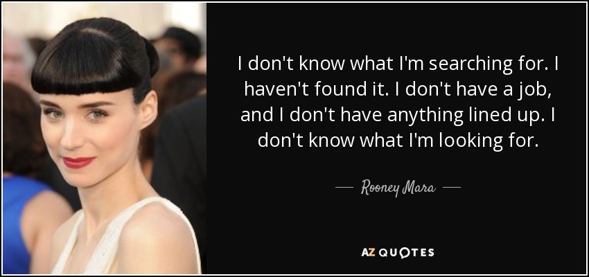 I don't know what I'm searching for. I haven't found it. I don't have a job, and I don't have anything lined up. I don't know what I'm looking for. - Rooney Mara