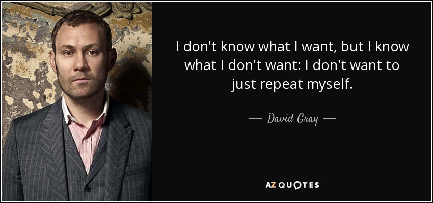 I don't know what I want, but I know what I don't want: I don't want to just repeat myself. - David Gray