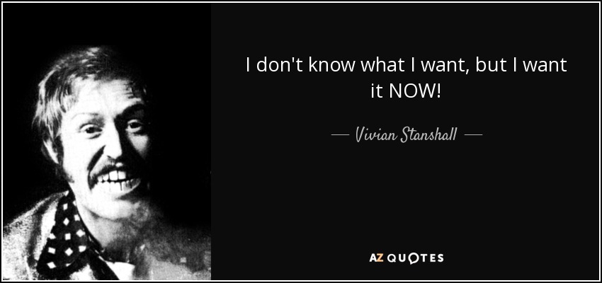 I don't know what I want, but I want it NOW! - Vivian Stanshall