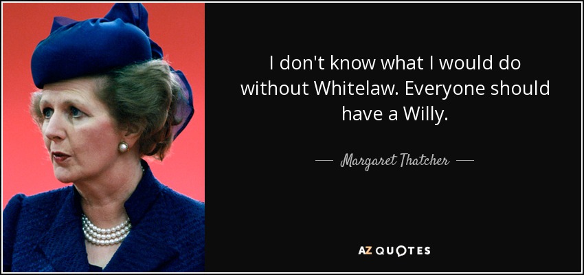 I don't know what I would do without Whitelaw. Everyone should have a Willy. - Margaret Thatcher