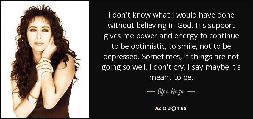 I don't know what I would have done without believing in God. His support gives me power and energy to continue to be optimistic, to smile, not to be depressed. Sometimes, if things are not going so well, I don't cry. I say maybe it's meant to be. - Ofra Haza