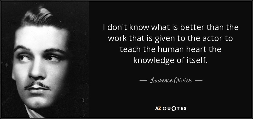 I don't know what is better than the work that is given to the actor-to teach the human heart the knowledge of itself. - Laurence Olivier