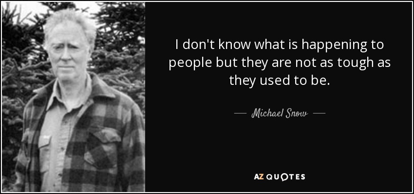 I don't know what is happening to people but they are not as tough as they used to be. - Michael Snow