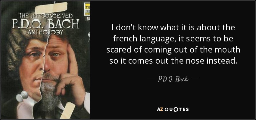 I don't know what it is about the french language, it seems to be scared of coming out of the mouth so it comes out the nose instead. - P.D.Q. Bach